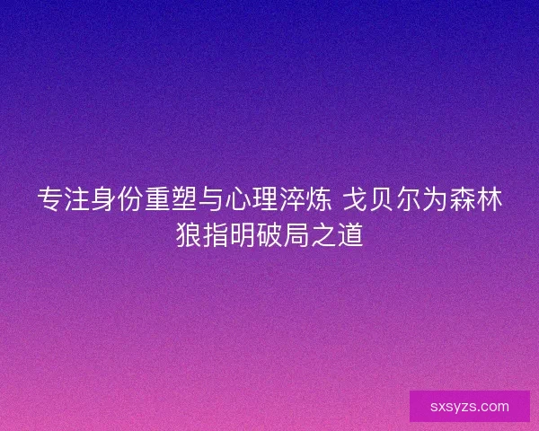 专注身份重塑与心理淬炼 戈贝尔为森林狼指明破局之道