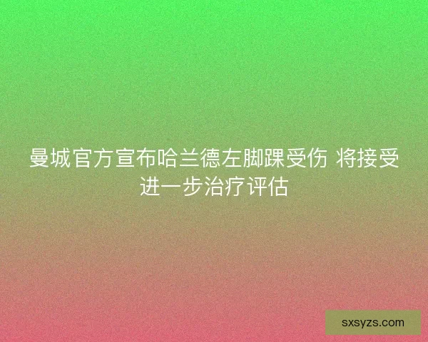 曼城官方宣布哈兰德左脚踝受伤 将接受进一步治疗评估