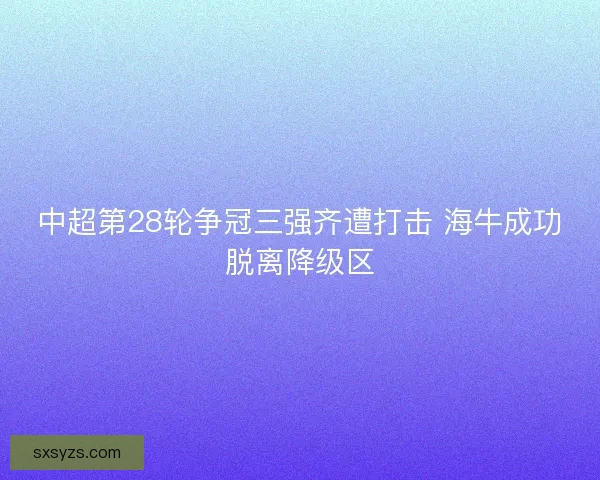 中超第28轮争冠三强齐遭打击 海牛成功脱离降级区