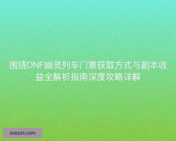 围绕DNF幽灵列车门票获取方式与副本收益全解析指南深度攻略详解