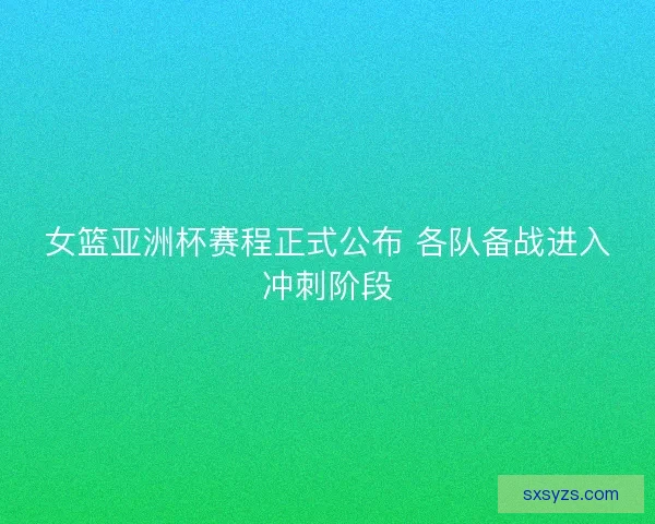 女篮亚洲杯赛程正式公布 各队备战进入冲刺阶段