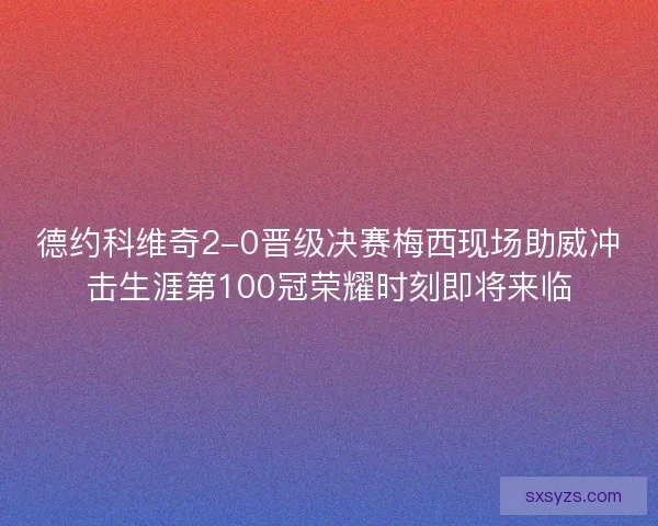 德约科维奇2-0晋级决赛梅西现场助威冲击生涯第100冠荣耀时刻即将来临