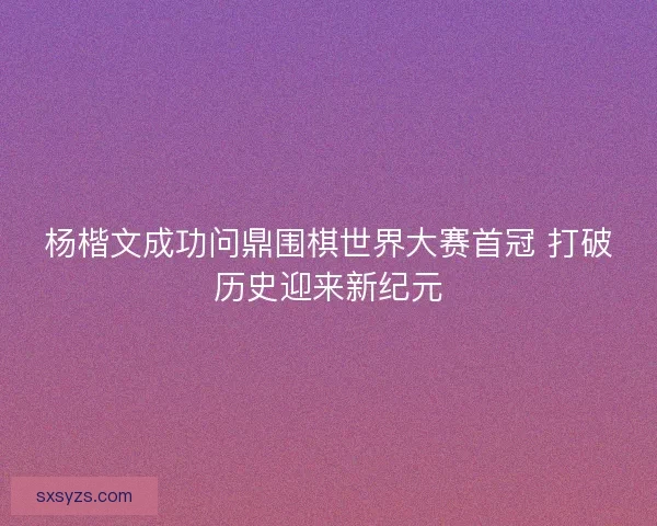 杨楷文成功问鼎围棋世界大赛首冠 打破历史迎来新纪元
