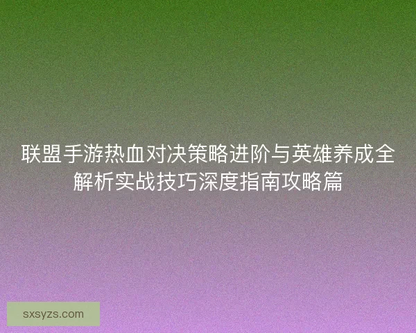 联盟手游热血对决策略进阶与英雄养成全解析实战技巧深度指南攻略篇