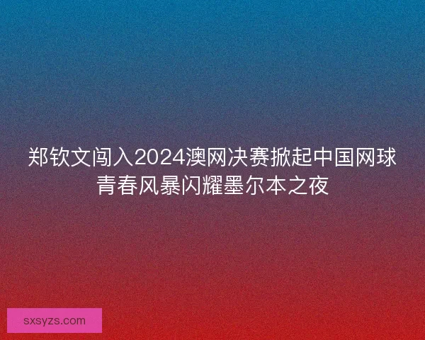 郑钦文闯入2024澳网决赛掀起中国网球青春风暴闪耀墨尔本之夜