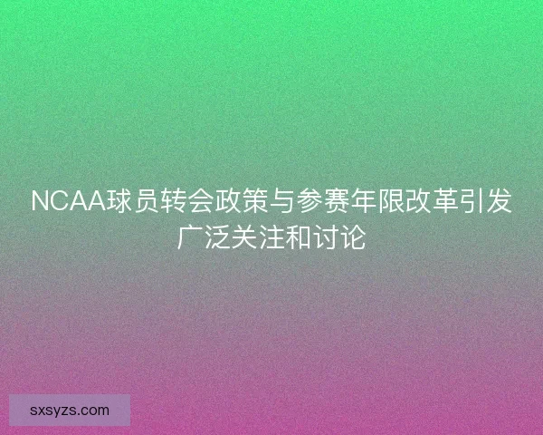 NCAA球员转会政策与参赛年限改革引发广泛关注和讨论
