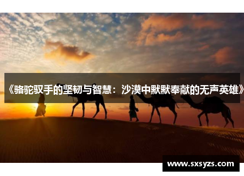 《骆驼驭手的坚韧与智慧：沙漠中默默奉献的无声英雄》